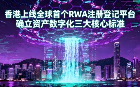 香港上线全球首个 RWA 注册登记平台 确立资产数字化三大核心标准​