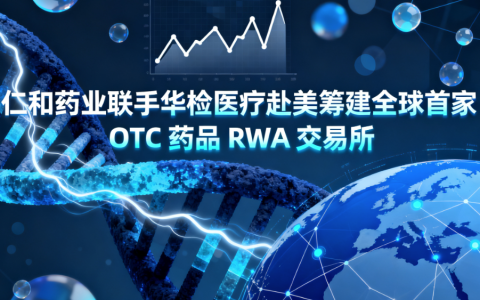 仁和药业联手华检医疗赴美筹建全球首家 OTC 药品 RWA 交易所​
