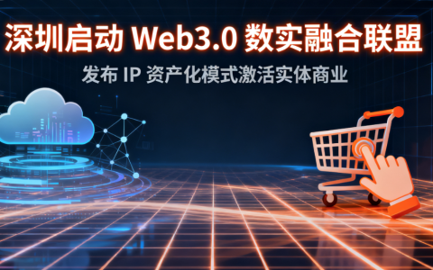 深圳启动 Web3.0 数实融合联盟 发布 IP 资产化模式激活实体商业