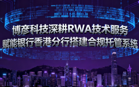 博彦科技深耕 RWA 技术服务 赋能银行香港分行搭建合规托管系统