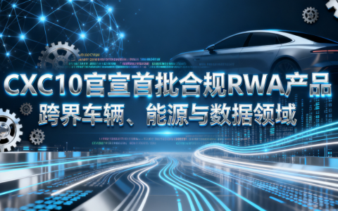 CXC10 官宣首批合规 RWA 产品 跨界车辆、能源与数据领域