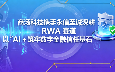 商汤科技携手永信至诚深耕 RWA 赛道 以 “AI + 安全” 筑牢数字金融信任基石