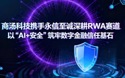 商汤科技携手永信至诚深耕 RWA 赛道 以 “AI + 安全” 筑牢数字金融信任基石