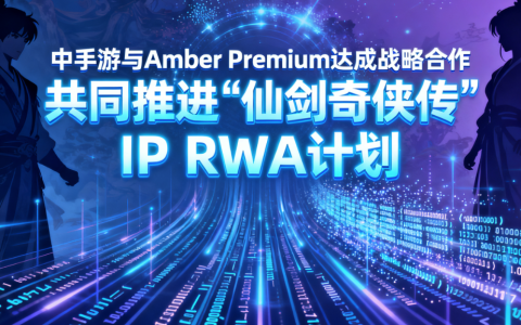 中手游与 Amber Premium 达成战略合作 共同推进 <仙剑奇侠传> IP RWA计划